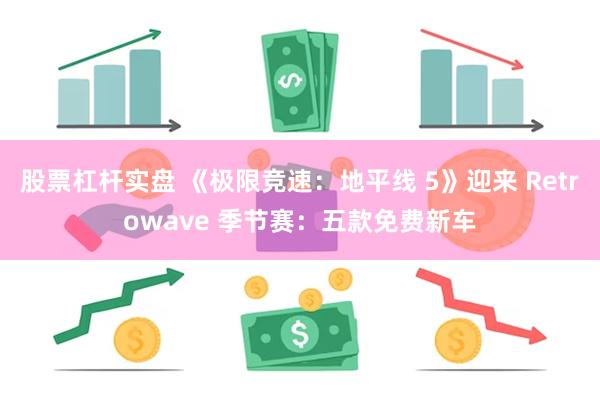 股票杠杆实盘 《极限竞速：地平线 5》迎来 Retrowave 季节赛：五款免费新车