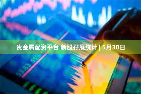 贵金属配资平台 新股孖展统计 | 5月30日
