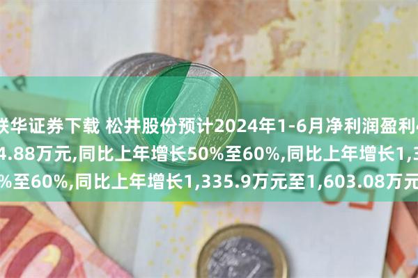 联华证券下载 松井股份预计2024年1-6月净利润盈利4,007.7万元至4,274.88万元,同比上年增长50%至60%,同比上年增长1,335.9万元至1,603.08万元