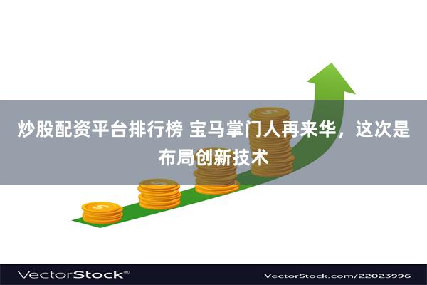 炒股配资平台排行榜 宝马掌门人再来华，这次是布局创新技术