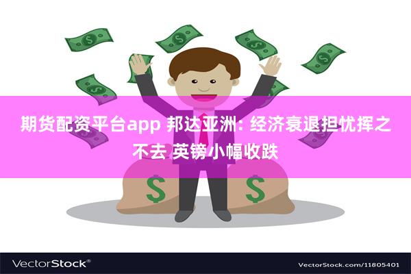 期货配资平台app 邦达亚洲: 经济衰退担忧挥之不去 英镑小幅收跌