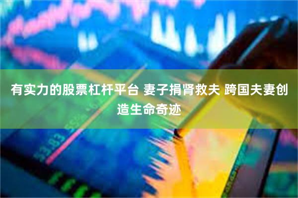 有实力的股票杠杆平台 妻子捐肾救夫 跨国夫妻创造生命奇迹