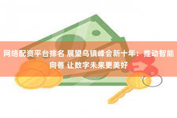 网络配资平台排名 展望乌镇峰会新十年：推动智能向善 让数字未来更美好