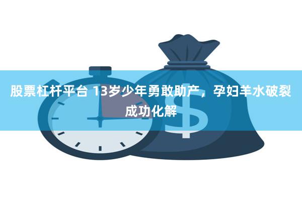 股票杠杆平台 13岁少年勇敢助产，孕妇羊水破裂成功化解