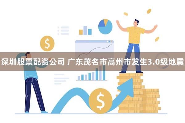 深圳股票配资公司 广东茂名市高州市发生3.0级地震