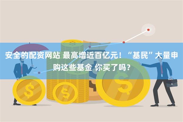 安全的配资网站 最高增近百亿元！“基民”大量申购这些基金 你买了吗？