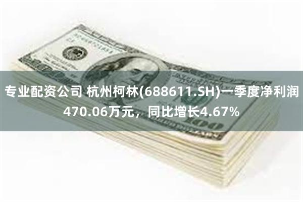 专业配资公司 杭州柯林(688611.SH)一季度净利润470.06万元，同比增长4.67%