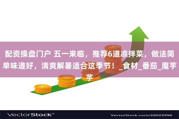 配资操盘门户 五一来临，推荐6道凉拌菜，做法简单味道好，清爽解暑适合这季节！_食材_番茄_魔芋