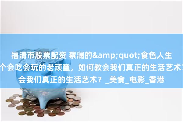 福清市股票配资 蔡澜的&quot;食色人生&quot;：一个会吃会玩的老顽童，如何教会我们真正的生活艺术？_美食_电影_香港