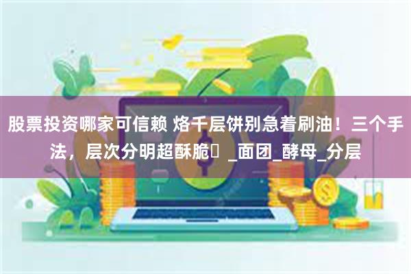 股票投资哪家可信赖 烙千层饼别急着刷油！三个手法，层次分明超酥脆​_面团_酵母_分层