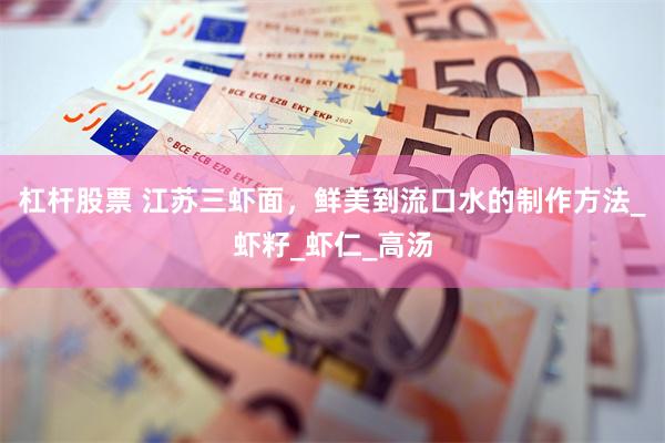 杠杆股票 江苏三虾面，鲜美到流口水的制作方法_虾籽_虾仁_高汤