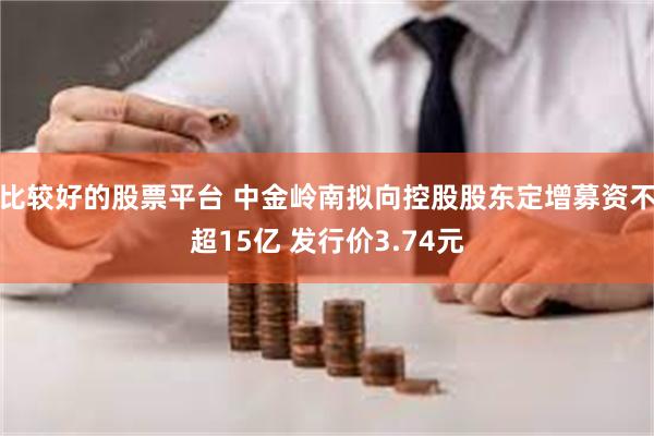 比较好的股票平台 中金岭南拟向控股股东定增募资不超15亿 发行价3.74元
