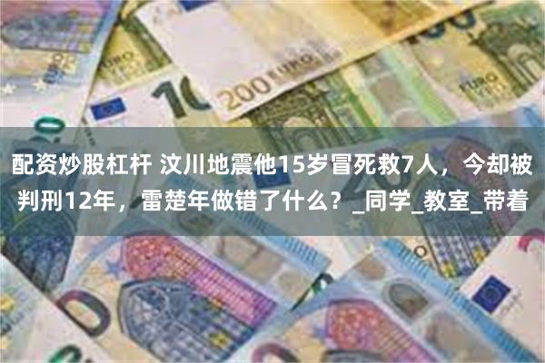 配资炒股杠杆 汶川地震他15岁冒死救7人，今却被判刑12年，雷楚年做错了什么？_同学_教室_带着