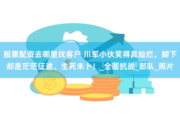 股票配资去哪里找客户 川军小伙笑得真灿烂，脚下却是茫茫征途、生死未卜！_全面抗战_部队_照片