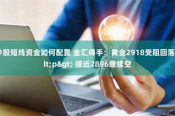 炒股短线资金如何配置 金汇得手：黄金2918受阻回落<p> 接近2896继续空