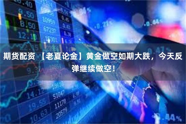 期货配资 【老夏论金】黄金做空如期大跌，今天反弹继续做空！