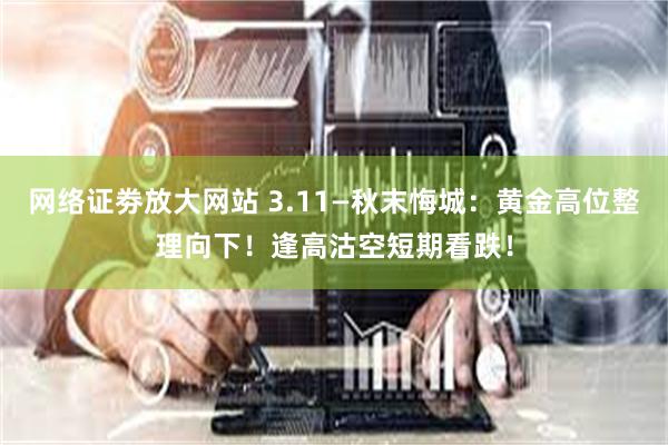 网络证劵放大网站 3.11—秋末悔城：黄金高位整理向下！逢高沽空短期看跌！