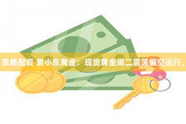 策略配资 袁小东黄金：现货黄金周二震荡偏空运行。