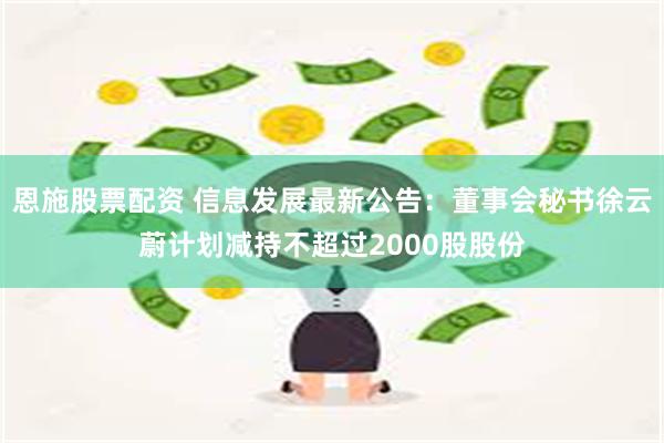 恩施股票配资 信息发展最新公告：董事会秘书徐云蔚计划减持不超过2000股股份