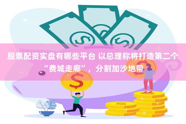 股票配资实盘有哪些平台 以总理称将打造第二个“费城走廊”，分割加沙地带