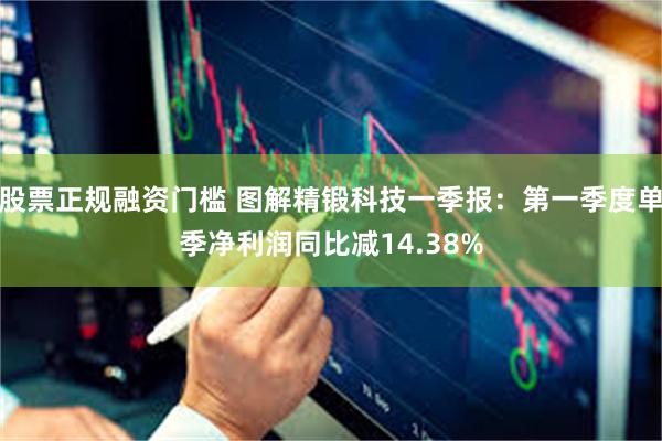 股票正规融资门槛 图解精锻科技一季报：第一季度单季净利润同比减14.38%