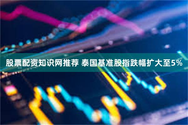 股票配资知识网推荐 泰国基准股指跌幅扩大至5%