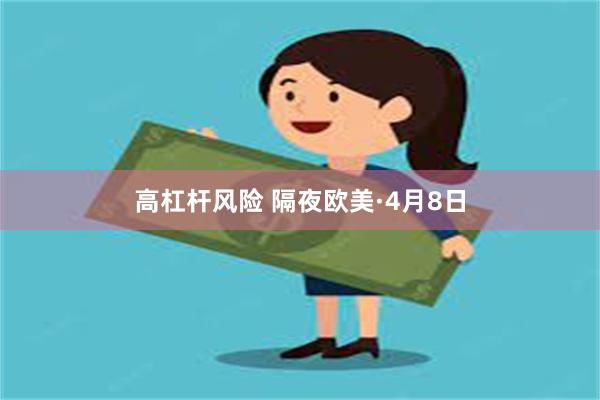 高杠杆风险 隔夜欧美·4月8日