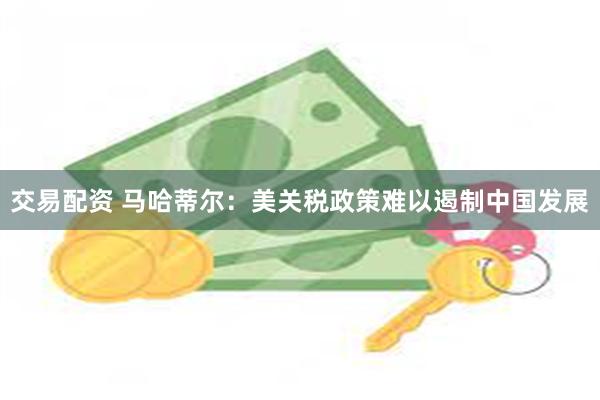 交易配资 马哈蒂尔：美关税政策难以遏制中国发展