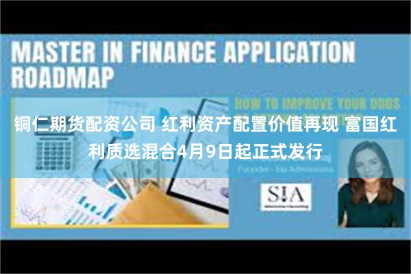铜仁期货配资公司 红利资产配置价值再现 富国红利质选混合4月9日起正式发行