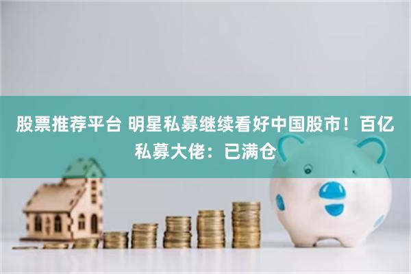 股票推荐平台 明星私募继续看好中国股市！百亿私募大佬：已满仓