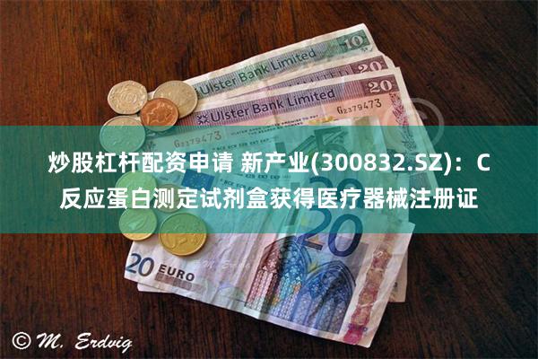 炒股杠杆配资申请 新产业(300832.SZ)：C反应蛋白测定试剂盒获得医疗器械注册证