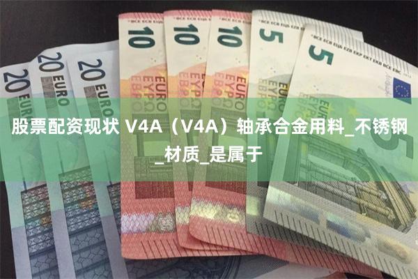股票配资现状 V4A（V4A）轴承合金用料_不锈钢_材质_是属于