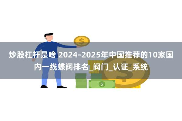 炒股杠杆是啥 2024-2025年中国推荐的10家国内一线蝶阀排名_阀门_认证_系统