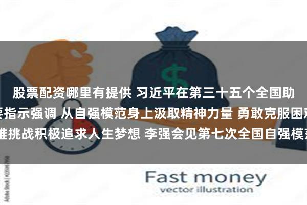 股票配资哪里有提供 习近平在第三十五个全国助残日到来之际作出重要指示强调 从自强模范身上汲取精神力量 勇敢克服困难挑战积极追求人生梦想 李强会见第七次全国自强模范暨助残先进表彰大会代表