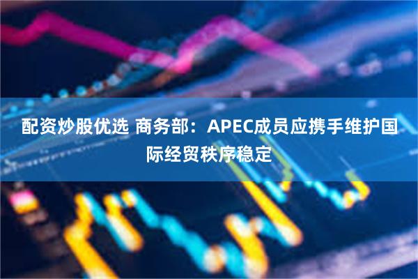 配资炒股优选 商务部：APEC成员应携手维护国际经贸秩序稳定