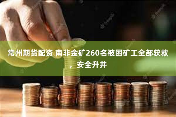 常州期货配资 南非金矿260名被困矿工全部获救，安全升井