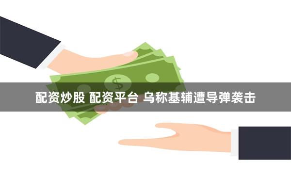 配资炒股 配资平台 乌称基辅遭导弹袭击