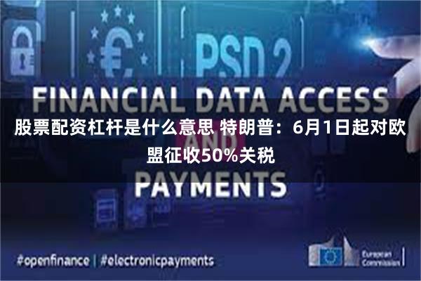 股票配资杠杆是什么意思 特朗普：6月1日起对欧盟征收50%关税