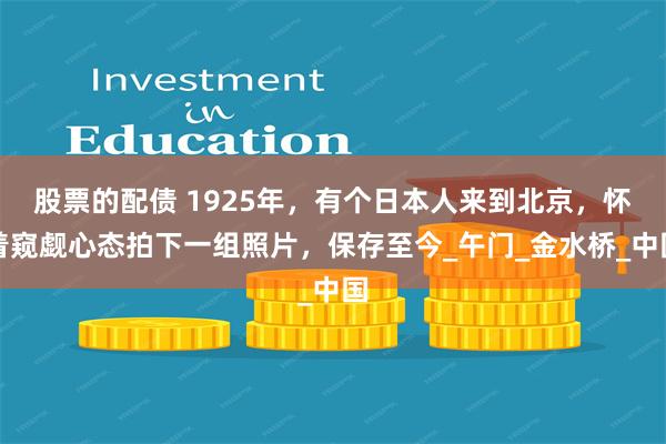 股票的配债 1925年，有个日本人来到北京，怀着窥觑心态拍下一组照片，保存至今_午门_金水桥_中国