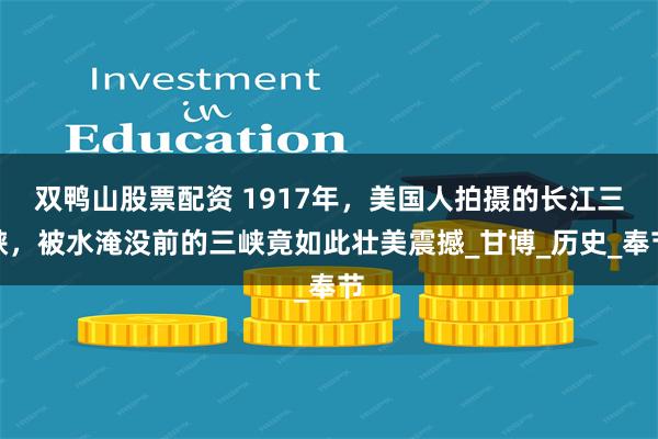 双鸭山股票配资 1917年，美国人拍摄的长江三峡，被水淹没前的三峡竟如此壮美震撼_甘博_历史_奉节