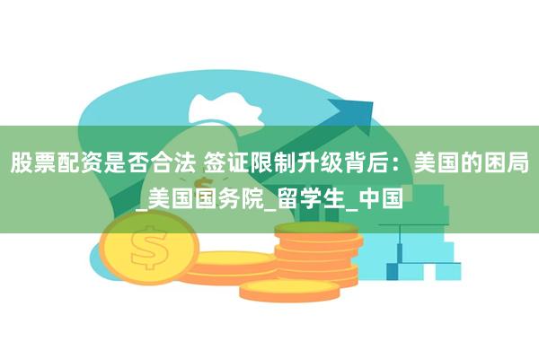 股票配资是否合法 签证限制升级背后：美国的困局_美国国务院_留学生_中国