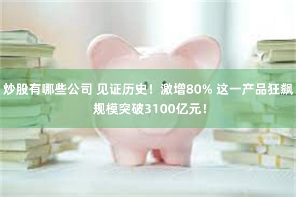 炒股有哪些公司 见证历史！激增80% 这一产品狂飙 规模突破3100亿元！