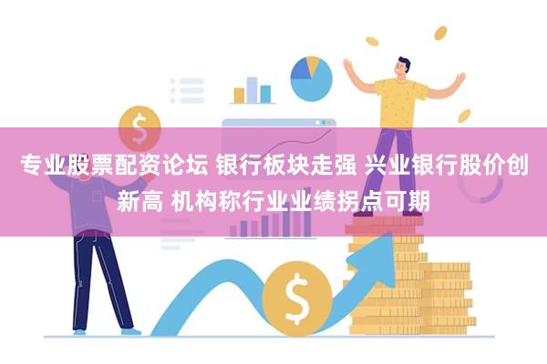 专业股票配资论坛 银行板块走强 兴业银行股价创新高 机构称行业业绩拐点可期