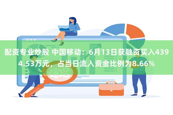 配资专业炒股 中国移动：6月13日获融资买入4394.53万元，占当日流入资金比例为8.66%