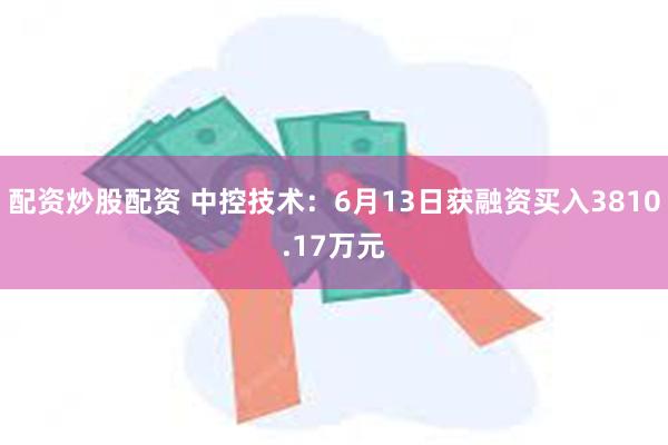 配资炒股配资 中控技术：6月13日获融资买入3810.17万元