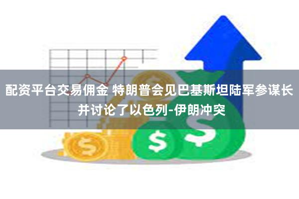 配资平台交易佣金 特朗普会见巴基斯坦陆军参谋长 并讨论了以色列-伊朗冲突