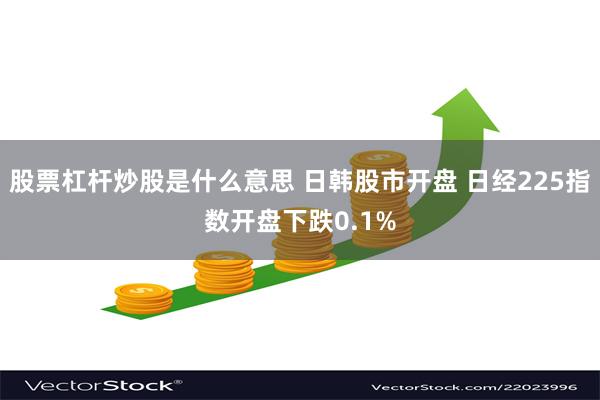 股票杠杆炒股是什么意思 日韩股市开盘 日经225指数开盘下跌0.1%