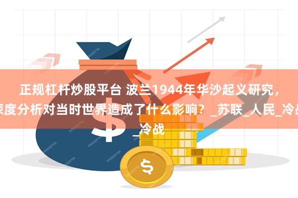 正规杠杆炒股平台 波兰1944年华沙起义研究，深度分析对当时世界造成了什么影响？_苏联_人民_冷战