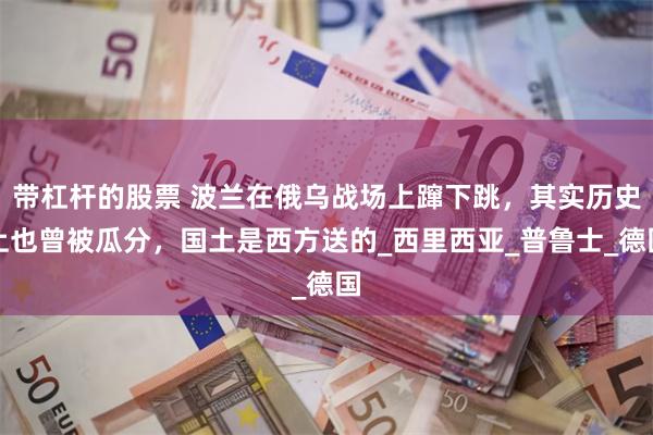 带杠杆的股票 波兰在俄乌战场上蹿下跳，其实历史上也曾被瓜分，国土是西方送的_西里西亚_普鲁士_德国
